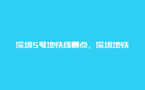 深圳5号地铁线景点，深圳地铁5号线旅游攻略