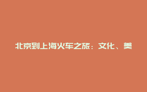 北京到上海火车之旅：文化、美食与旅行的交织