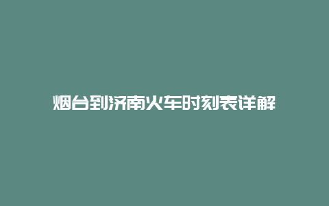 烟台到济南火车时刻表详解