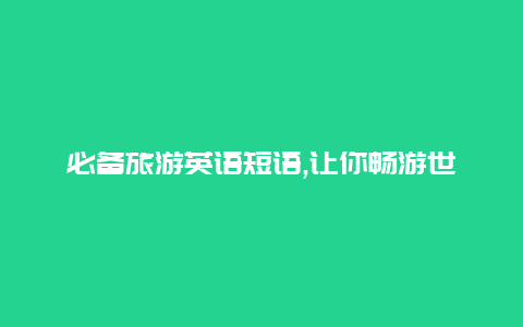 必备旅游英语短语,让你畅游世界的旅游英语短语速查手册