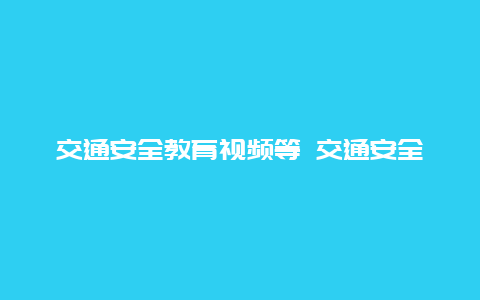 交通安全教育视频等 交通安全教育视频宣传片