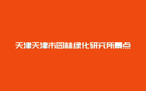 天津天津市园林绿化研究所景点介绍