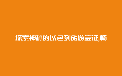 探索神秘的以色列旅游签证,畅享美丽的中东之旅