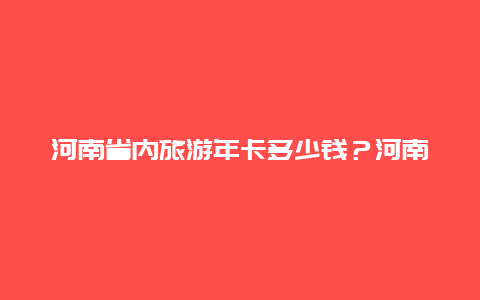 河南省内旅游年卡多少钱？河南版旅游年票198怎么购买？