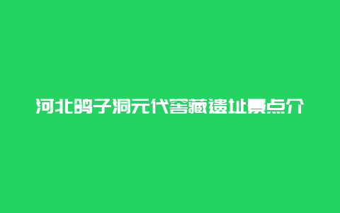 河北鸽子洞元代窖藏遗址景点介绍