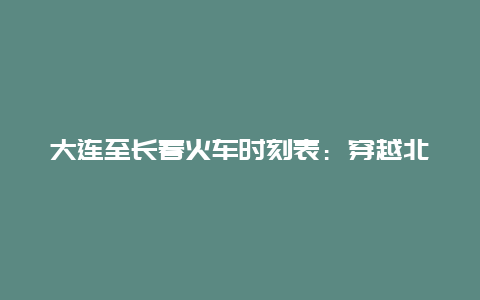 大连至长春火车时刻表：穿越北国之春的诗意之旅