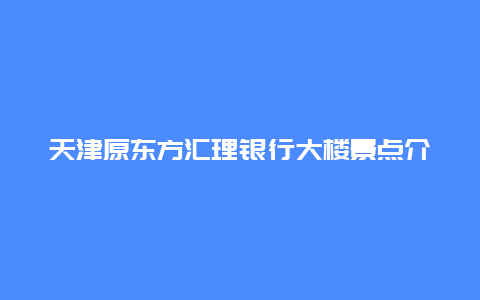 天津原东方汇理银行大楼景点介绍