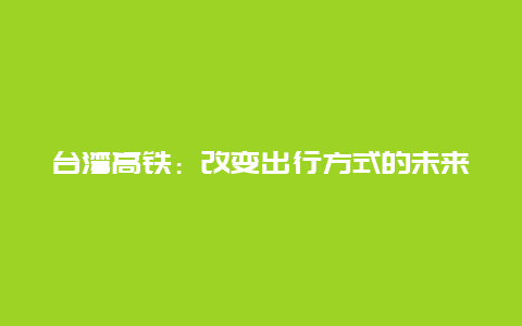 台湾高铁：改变出行方式的未来科技