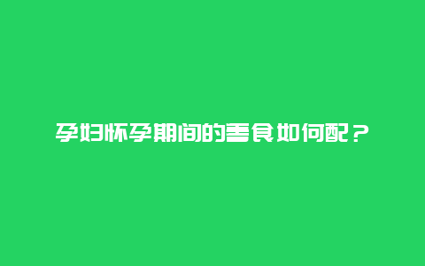 孕妇怀孕期间的善食如何配？