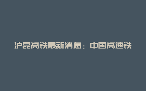 沪昆高铁最新消息：中国高速铁路的新篇章