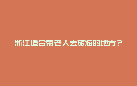 浙江适合带老人去旅游的地方？我想带70岁的父母去旅游，到哪里比较好？