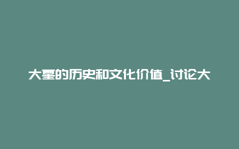 大墓的历史和文化价值_讨论大墓的起源和意义