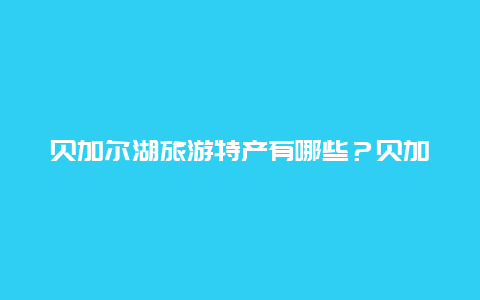 贝加尔湖旅游特产有哪些？贝加尔湖旅游特产有哪些东西