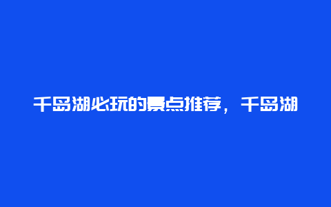 千岛湖必玩的景点推荐，千岛湖必玩的景点推荐理由