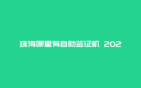 珠海哪里有自助签证机 2021珠海自助签注开了吗？