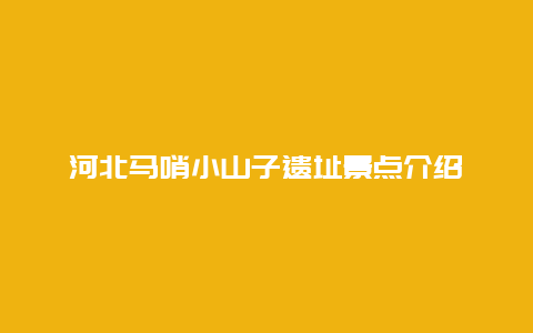 河北马哨小山子遗址景点介绍