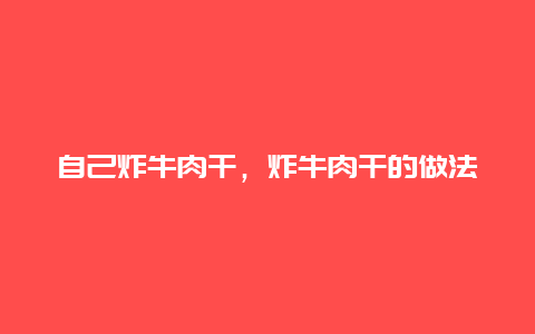 自己炸牛肉干，炸牛肉干的做法大全家常窍门