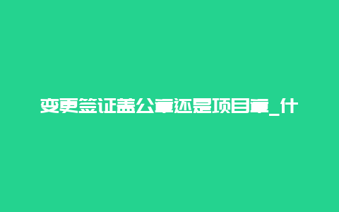 变更签证盖公章还是项目章_什么资料需要盖项目经理执业印章？