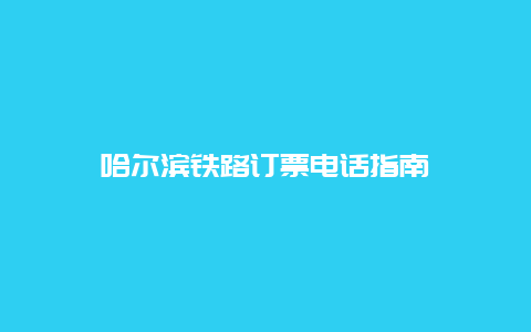 哈尔滨铁路订票电话指南