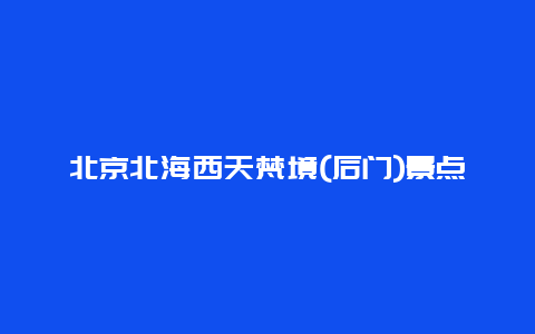 北京北海西天梵境(后门)景点介绍