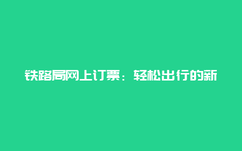 铁路局网上订票：轻松出行的新选择