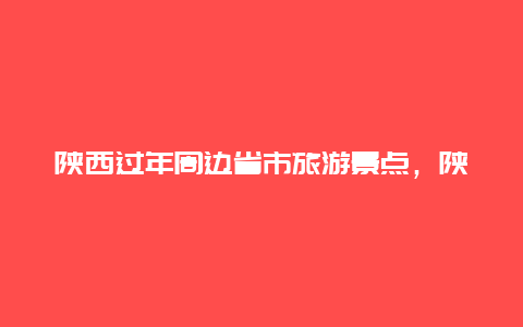 陕西过年周边省市旅游景点，陕西周边省份旅游景点