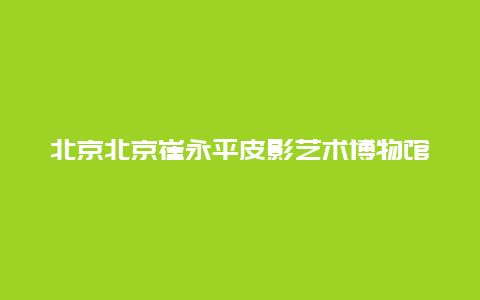 北京北京崔永平皮影艺术博物馆景点介绍