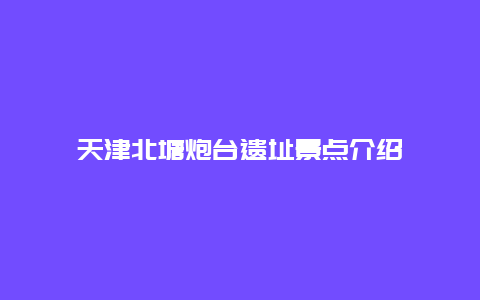 天津北塘炮台遗址景点介绍