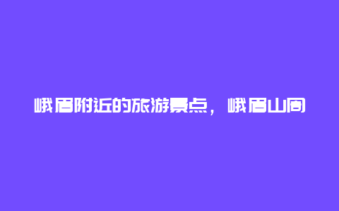 峨眉附近的旅游景点，峨眉山周边游玩景点介绍