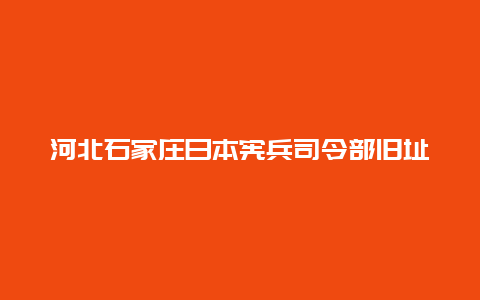 河北石家庄日本宪兵司令部旧址景点介绍