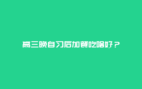 高三晚自习后加餐吃啥好？