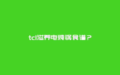 tcl滋养电炖锅食谱？