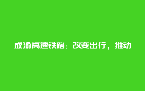 成渝高速铁路：改变出行，推动区域发展的新引擎