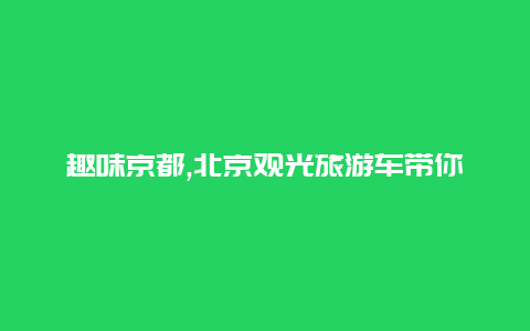 趣味京都,北京观光旅游车带你畅游