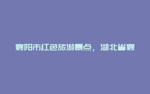 襄阳市红色旅游景点，湖北省襄阳市红色旅游景点