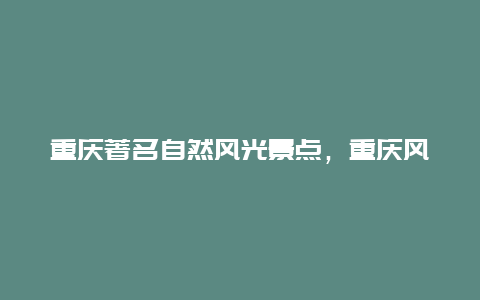 重庆著名自然风光景点，重庆风景名胜著名景点