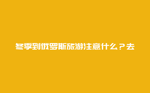 冬季到俄罗斯旅游注意什么？去俄罗斯有哪些注意事项