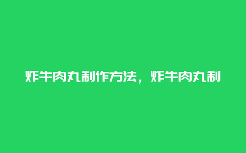 炸牛肉丸制作方法，炸牛肉丸制作方法视频