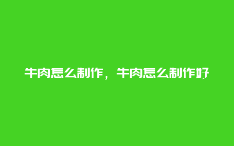 牛肉怎么制作，牛肉怎么制作好吃又嫩