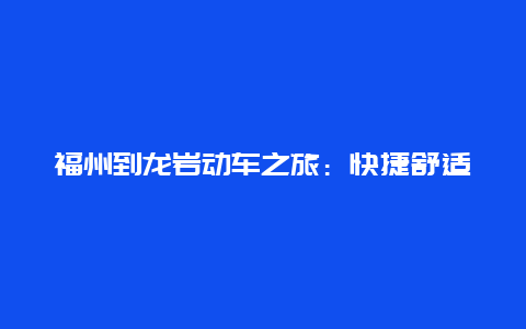 福州到龙岩动车之旅：快捷舒适，一路向南