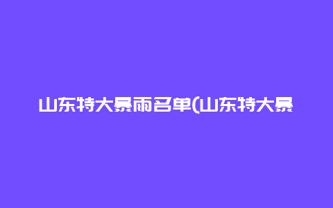 山东特大暴雨名单(山东特大暴雨名单最新