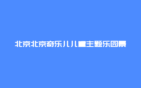 北京北京奇乐儿儿童主题乐园景点介绍