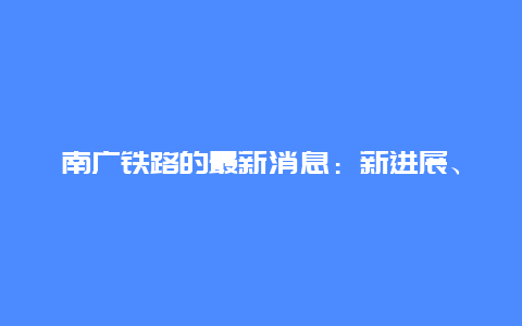 南广铁路的最新消息：新进展、新机遇与挑战