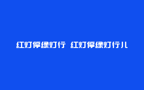 红灯停绿灯行 红灯停绿灯行儿歌顺口溜