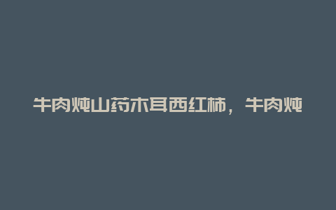 牛肉炖山药木耳西红柿，牛肉炖山药西红柿的家常做法