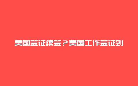 美国签证续签？美国工作签证到期后怎么续签