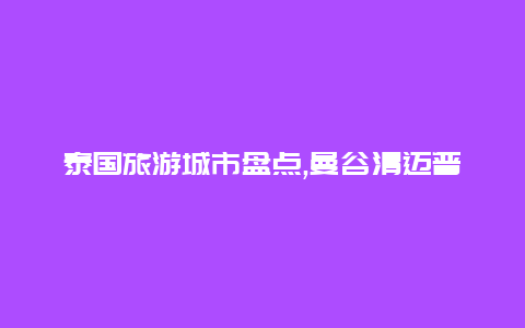 泰国旅游城市盘点,曼谷清迈普吉等城市不容错过