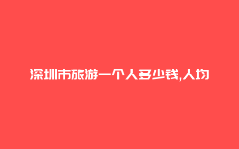 深圳市旅游一个人多少钱,人均1500元足够