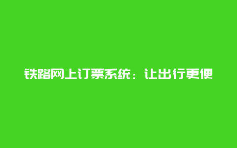 铁路网上订票系统：让出行更便捷