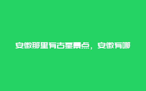 安徽那里有古墓景点，安徽有哪些著名的古墓